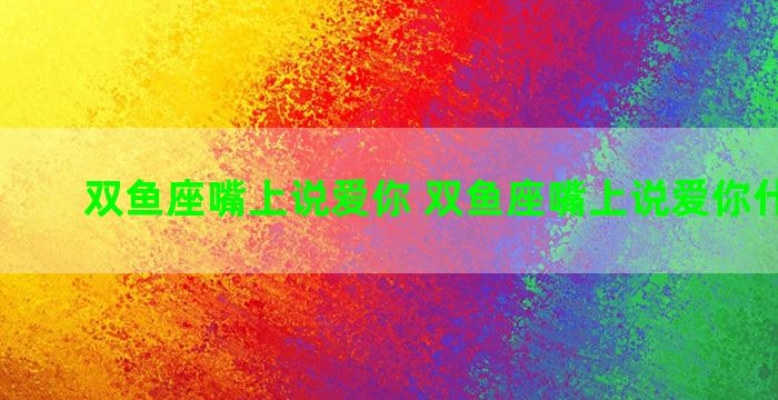 双鱼座嘴上说爱你 双鱼座嘴上说爱你什么意思